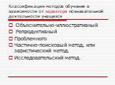 Классификация методов обучения в зависимости от характера познавательной деятельности учащихся. Объяснительно-иллюстративный Репродуктивный Проблемного Частично-поисковый метод, или эвристический метод. Исследовательский метод.