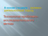 Технология проблемно-исследовательского метода. В основе Стандарта - системно-деятельностный подход