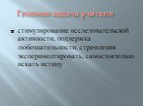     Главная задача учителя. стимулирование исследовательской активности, поддержка любознательности, стремления экспериментировать, самостоятельно искать истину     