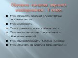 Обучение началам научного исследования. 1 класс. Учим разделять целое на элементарные составные части Учим соотносить Учим сравнивать и классифицировать Учим накапливать опыт определения и объяснения понятий Учим расшифровывать родовое понятие Учим отвечать на вопросы типа «Почему?»