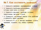 № 7. Как составить реферат. 1. Запишите название реферируемой статьи. 2. Запишите проблемы-затруднения, о которых идет речь в статье. 3. Запишите решения проблем, которые предложены автором статьи. 4. Проведите системный анализ этих проблем и запишите ваши решения. 5. Запишите Ф. И. О. автора, назва