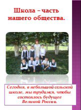Сегодня, в небольшой сельской школе, мы трудимся, чтобы состоялось будущее Великой России. Школа – часть нашего общества.