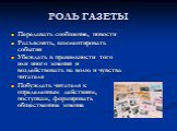 РОЛЬ ГАЗЕТЫ. Передавать сообщение, новости Разъяснять, комментировать события Убеждать в правильности того или иного мнения и воздействовать на волю и чувства читателя Побуждать читателя к определенным действиям, поступкам, формировать общественное мнение