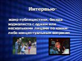 Интервью-. жанр публицистики, беседа журналиста с одним или несколькими лицами по каким-либо концептуальным вопросам