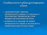 Особенности публицистического стиля. широкий охват лексики литературного языка: от научных и технических терминов до слов обыденной разговорной речи. возможность выхода за рамки литературного языка и используя в своей речи жаргонные слова