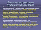 Лексические средства в публицистическом стиле. Многочисленны примеры так называемой публицистической фразеологии, позволяющей быстро и точно давать информацию: мирное наступление, сокращение вооружений, локальные споры, сила диктата, президентская кампания, механизмы торможения, позитивные перемены,