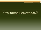 Что такое неметаллы?