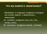 Что вы знаете о неметаллах? Запишите в тетрадях вопросы, которые вы хотите узнать о неметаллах, используя: А) «тонкие» вопросы (где, кто, что, когда, как); Б) «толстые» вопросы (зачем , почему)