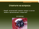 Ответьте на вопросы: Какой химический элемент входит в состав любого органического вещества? УГЛЕРОД