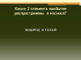 Какие 2 элемента наиболее распространены в космосе? ВОДОРОД И ГЕЛИЙ