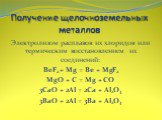 Получение щелочноземельных металлов. Электролизом расплавов их хлоридов или термическим восстановлением их соединений: BeF2 + Mg = Be + MgF2 MgO + C = Mg + CO 3CaO + 2Al = 2Ca + Al2O3 3BaO + 2Al = 3Ba + Al2O3