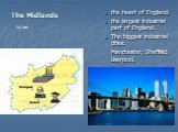 The Midlands. the heart of England. the largest industrial part of England. The biggest industrial cities: Manchester, Sheffield, Liverpool. is/are