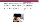 Which American actress played the main part in the film “Siberian Barber” by N. Mikhalkov? A) Jodie Foster B) Julia Ormond C) Charlize Theron