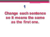 1. Change each sentence so it means the same as the first one.
