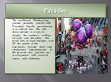 Parades. The traditional Thanksgiving parade probably started with President Lincoln proclaiming it an official day. The full- dress parade is a way to display the country's military strength and discipline. The main aim of such parades is to lift the spirits of the spectators, provide them with who