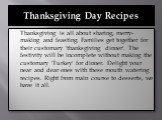 Thanksgiving Day Recipes. Thanksgiving is all about sharing, merry-making and feasting. Families get together for their customary 'thanksgiving dinner'. The festivity will be incomplete without making the customary 'Turkey' for dinner. Delight your near and dear ones with these mouth watering recipe