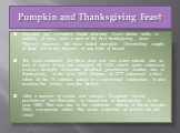 Pumpkin and Thanksgiving Feast. Pumpkin pie, a modern staple adorning every dinner table, is unlikely to have been a part of the first thanksgiving feast. Pilgrims however, did have boiled pumpkin. Diminishing supply of flour led to the absence of any kind of bread. The feast continued for three day