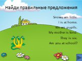 Найди правильные предложения. Snowy am little. I is at home. We are pupils. My mother is kind. They is six. Are you at school?