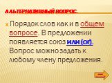 Альтернативный вопрос. Порядок слов как и в общем вопросе. В предложении появляется союз или (or). Вопрос можно задать к любому члену предложения.