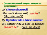 (разделительный вопрос, вопрос «с хвостиком») 1/ She can skate well. She can’t skate well, can he? (No, she can’t) 2/ My father ride a bike in summer. My father ride a bike in summer, doesn’t he? (Yes, he does)