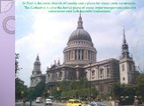 St. Paul is the main church of London and a place for many state ceremonies. The Cathedral is also the burial place of many important persons who are commemorated with beautiful monuments.