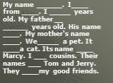 My name ______. I____ from ____. I _____ years old. My father __ ______ years old. His name ____. My mother‘s name ____. We_____ а pet. It ____a cat. Its name ____ Marcy. I ___ cousins. Their names ___ Tom and Jerry. They ____my good friends.