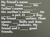 My friend's name ______. He ____ from ____. His father‘s name _____ . His mother‘s name____. He _____ a pet. It ____a dog. My friend ____ sisters. Their names ___ Nelly and Ann. They ____students. My friend and I ____ good friends.