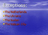 Exceptions: The Netherlands The Ukraine The Sudan The Vatican City