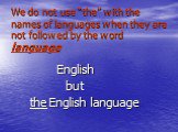 We do not usе “the” with the names of languages when they are not followed by the word language. English but the English language