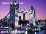 2 towers, each 65 meters high Tower bridge has
