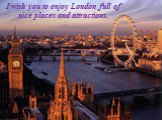 I wish you to enjoy London full of nice places and attractions.