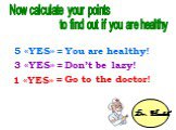 5 «YES» = 3 «YES» = 1 «YES» =. You are healthy! Don’t be lazy! Go to the doctor! Dr. Health Now calculate your points to find out if you are healthy