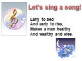Let’s sing a song! Early to bed And early to rise, Makes a man healthy And wealthy and wise.