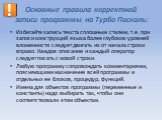 Основные правила корректной записи программы на Турбо Паскаль: Избегайте запись текста сплошным стилем, т.е. при записи конструкций языка более глубоких уровней вложенности следует двигать их от начала строки вправо. Каждое описание и каждый оператор следует писать с новой строки. Любую программу со