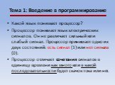 Тема 1: Введение в программирование. Какой язык понимает процессор? Процессор понимает язык электрических сигналов. Он не различает сильный или слабый сигнал. Процессор принимает одно их двух состояний: есть сигнал (1) или нет сигнала (0). Процессор отличает сочетания сигналов в единицу времени как 