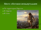 Места обитания неандертальцев. На территории Европы В Африке В Азии