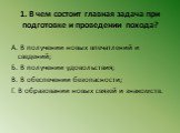 1. В чем состоит главная задача при подготовке и проведении похода? А. В получении новых впечатлений и сведений; Б. В получении удовольствия; В. В обеспечении безопасности; Г. В образовании новых связей и знакомств.