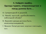 5. Найдите ошибку. Одежда туриста, отправляющегося в поход должна быть …. А. Супермодной и дорогой; Б. Лёгкой, простой, удобной и иметь небольшой объём? В. Верхняя одежда должна быть влагонепроницаемой; Г. Нижнее бельё должно хорошо поглощать пот.