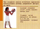 При создании канона египетские художники использовали систему разделения фигуры на части. Единицей измерения служит длина среднего пальца руки. 19 равных частей приходится на фигуру и 2 1/4 – на традиционный головной убор.