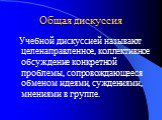 Общая дискуссия. Учебной дискуссией называют целенаправленное, коллективное обсуждение конкретной проблемы, сопровождающееся обменом идеями, суждениями, мнениями в группе.