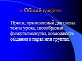 « Общий галдёж». Приём, применяемый для смены темпа урока, своеобразная физкультминутка, возможность общения в парах или группах.