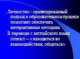 Личностно - ориентированный подход в образовательном процессе помогают обеспечить интерактивные методики. В переводе с английского языка interact – « находиться во взаимодействии, общаться»