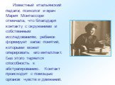 Известный итальянский педагог, психолог и врач Мария Монтессори отмечала, что благодаря контакту с окружением и собственным исследованиям, ребенок формирует запас понятий, которыми может оперировать его интеллект. Без этого теряется способность к абстрагированию. Контакт происходит с помощью органов