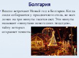 Болгария. Весело встречают Новый год в Болгарии. Когда люди собираются у праздничного стола, во всех домах на три минуты гасится свет. Эти минуты называют «минутами новогодних поцелуев», тайну которых сохраняет темнота.