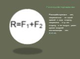 Равнодействующая сил. Равнодействующая сил, направленных по одной прямой в одну сторону, направлена в ту же сторону, а ее модуль равен сумме модулей составляющих сил. R=F1+F2