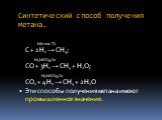 Синтетический способ получения метана. Ni(1200 ˚C) C + 2H2 → CH4; Ni,NiCO3,Co CO + 3H2 → CH4 + H2O; Ni,NiCO3,Co CO2 + 4H2 → CH4 + 2H2O Эти способы получения метана имеют промышленное значение.