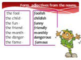 the fool - the child - the fun - the friend - the month - the danger- the fame -. foolish childish funny friendly monthly dangerous famous. Form adjectives from the nouns: