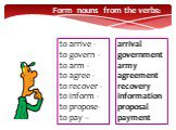 Form nouns from the verbs: to arrive - to govern - to arm - to agree - to recover - to inform - to propose- to pay –. arrival government army agreement recovery information proposal payment