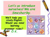 Let’s us introduce ourselves! We are Smeshariky. We’ll help you study English. Would you mind learning grammar rules? O.K.