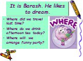 It is Barash. He likes to dream. Where did we travel last time? Where do we drink afternoon tea today? Where will we arrange funny party?
